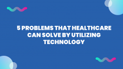 5 Problems That Healthcare Can Solve by Utilizing Technology